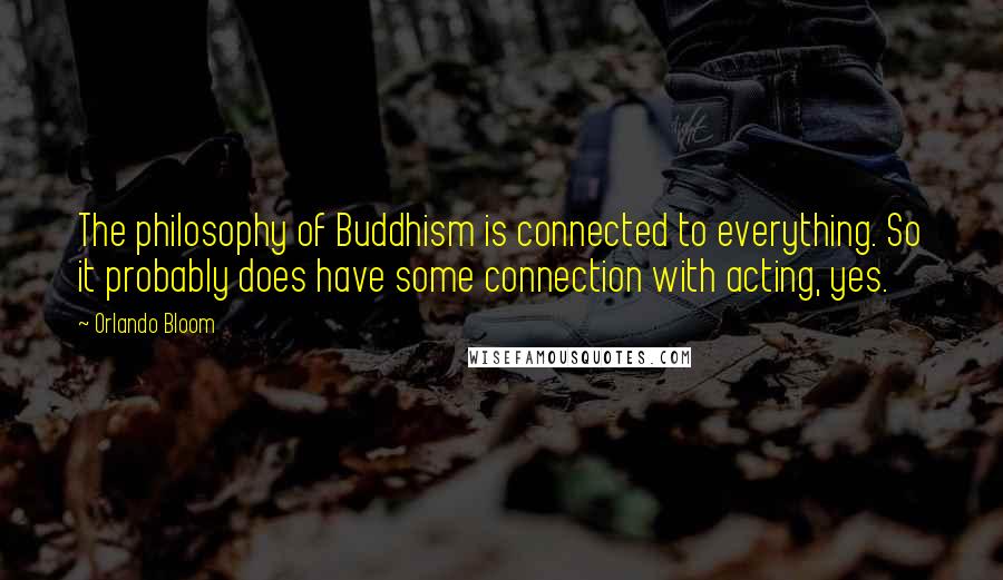 Orlando Bloom Quotes: The philosophy of Buddhism is connected to everything. So it probably does have some connection with acting, yes.