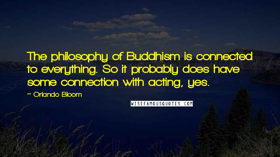 Orlando Bloom Quotes: The philosophy of Buddhism is connected to everything. So it probably does have some connection with acting, yes.