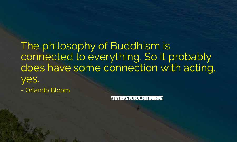 Orlando Bloom Quotes: The philosophy of Buddhism is connected to everything. So it probably does have some connection with acting, yes.