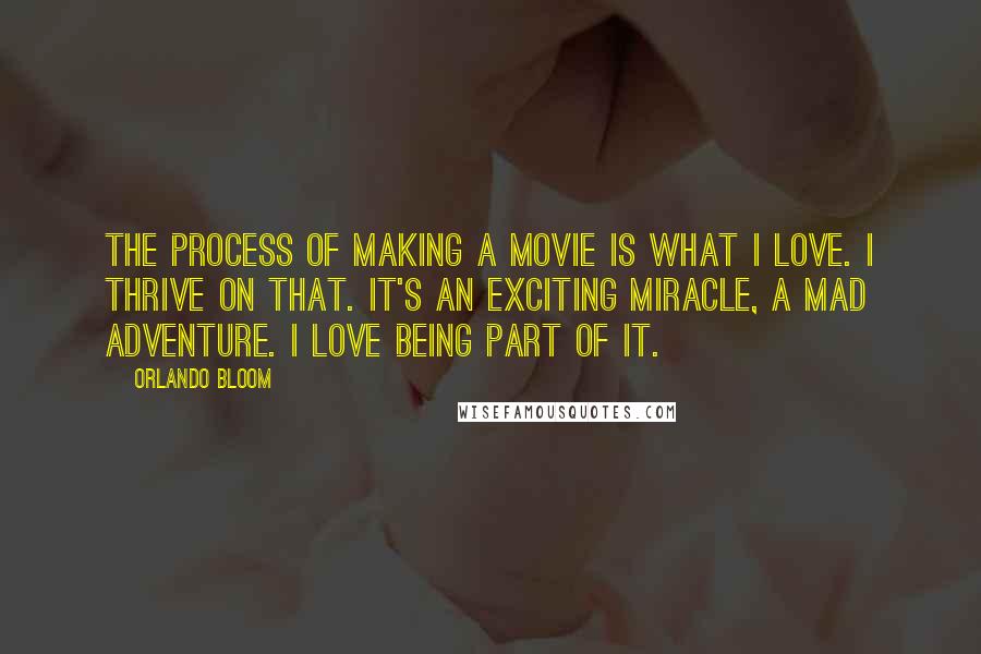 Orlando Bloom Quotes: The process of making a movie is what I love. I thrive on that. It's an exciting miracle, a mad adventure. I love being part of it.