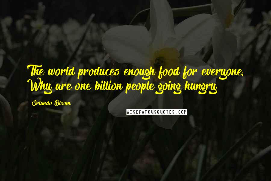 Orlando Bloom Quotes: The world produces enough food for everyone. Why are one billion people going hungry?