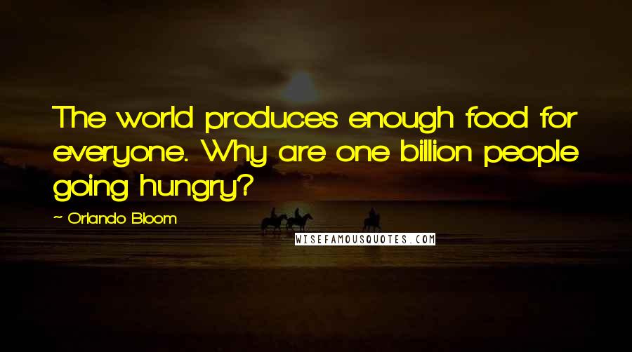 Orlando Bloom Quotes: The world produces enough food for everyone. Why are one billion people going hungry?