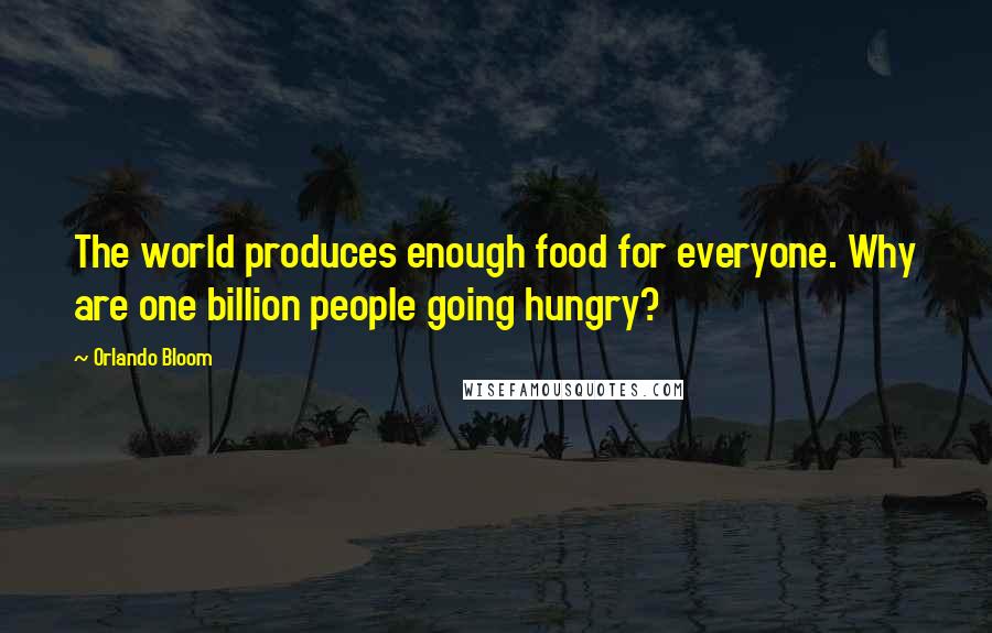 Orlando Bloom Quotes: The world produces enough food for everyone. Why are one billion people going hungry?