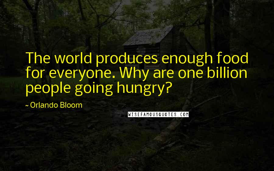 Orlando Bloom Quotes: The world produces enough food for everyone. Why are one billion people going hungry?