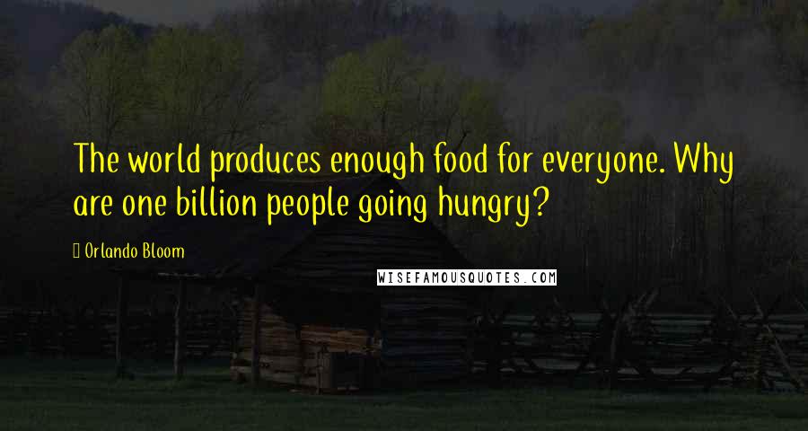 Orlando Bloom Quotes: The world produces enough food for everyone. Why are one billion people going hungry?