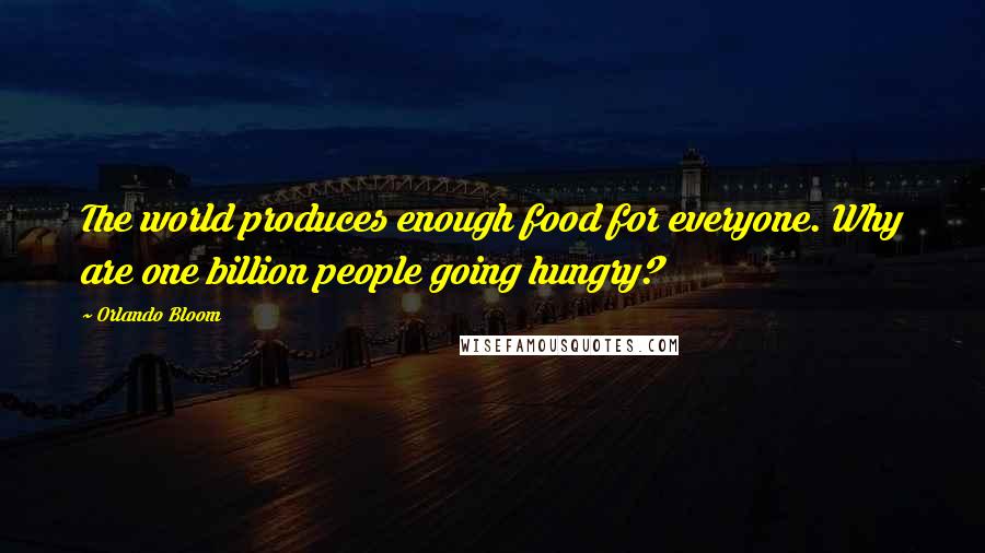 Orlando Bloom Quotes: The world produces enough food for everyone. Why are one billion people going hungry?