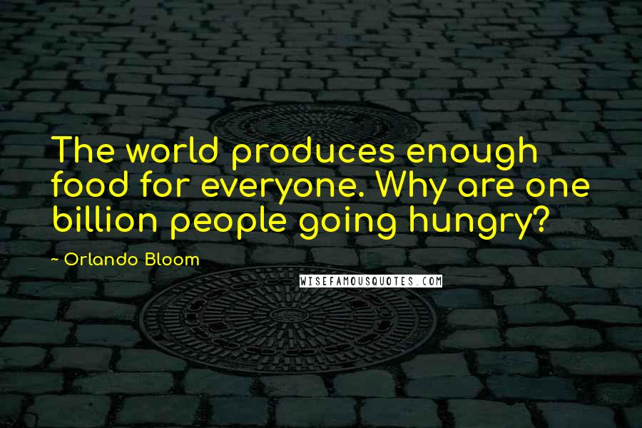 Orlando Bloom Quotes: The world produces enough food for everyone. Why are one billion people going hungry?