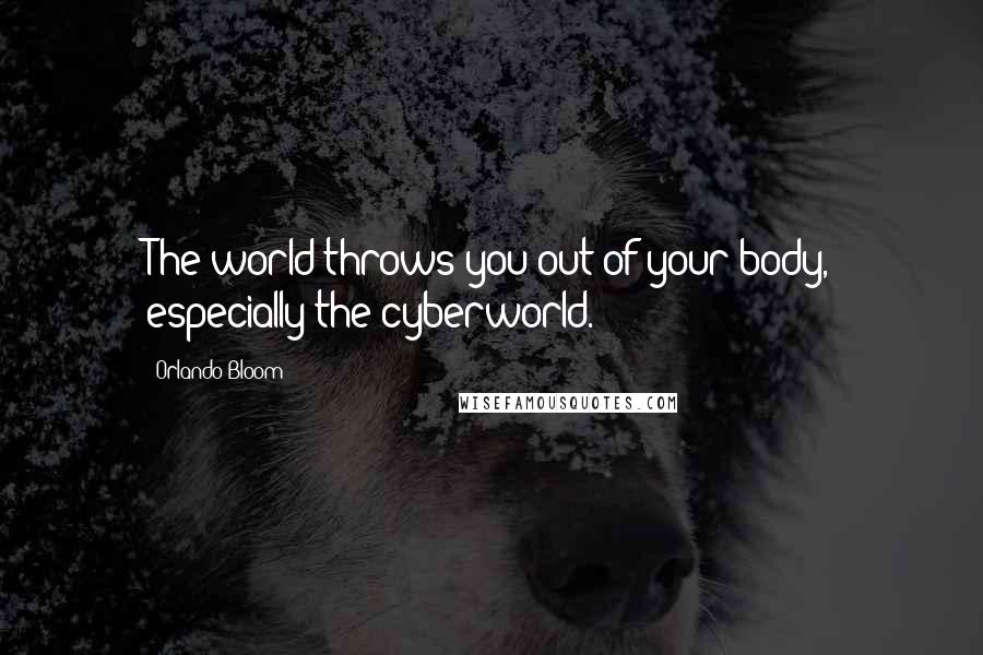 Orlando Bloom Quotes: The world throws you out of your body, especially the cyberworld.