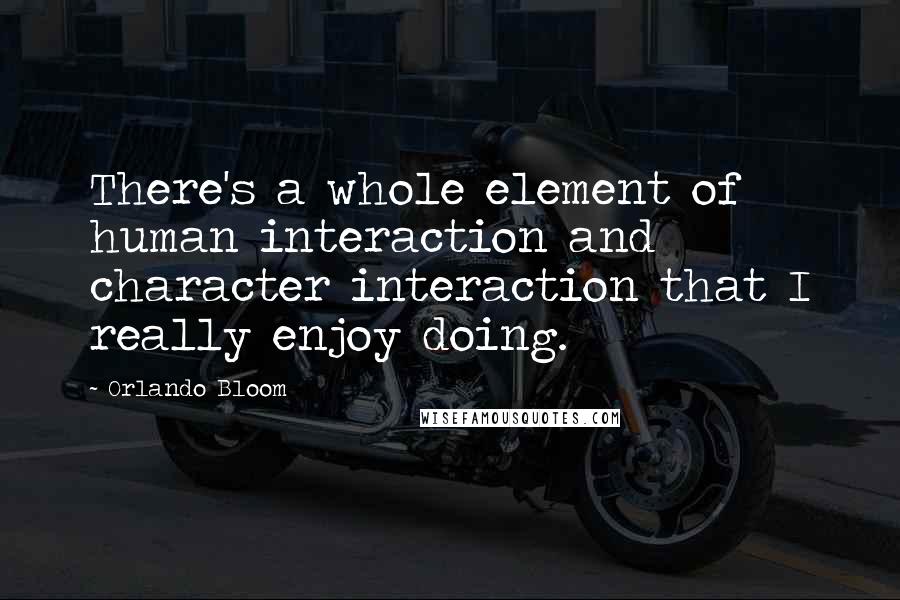 Orlando Bloom Quotes: There's a whole element of human interaction and character interaction that I really enjoy doing.