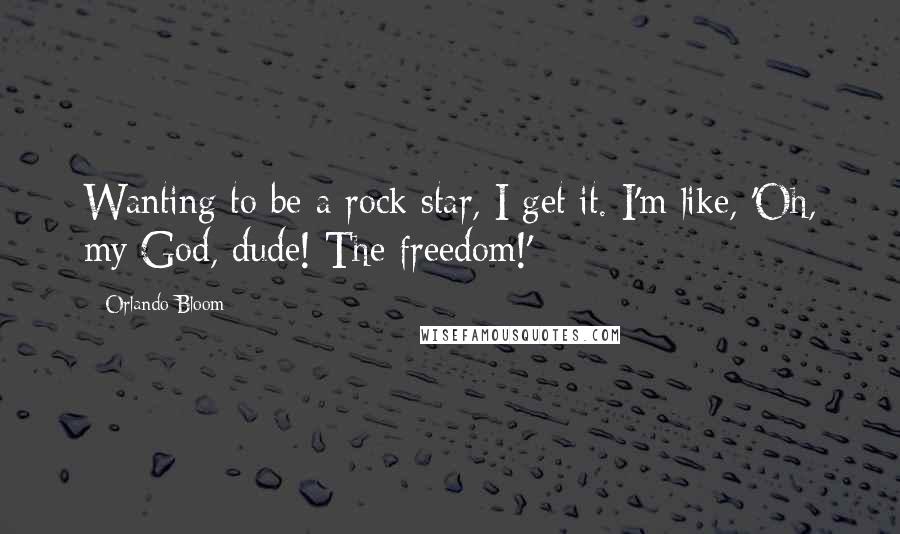 Orlando Bloom Quotes: Wanting to be a rock star, I get it. I'm like, 'Oh, my God, dude! The freedom!'