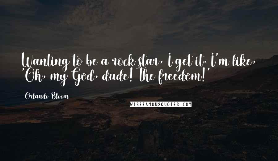 Orlando Bloom Quotes: Wanting to be a rock star, I get it. I'm like, 'Oh, my God, dude! The freedom!'