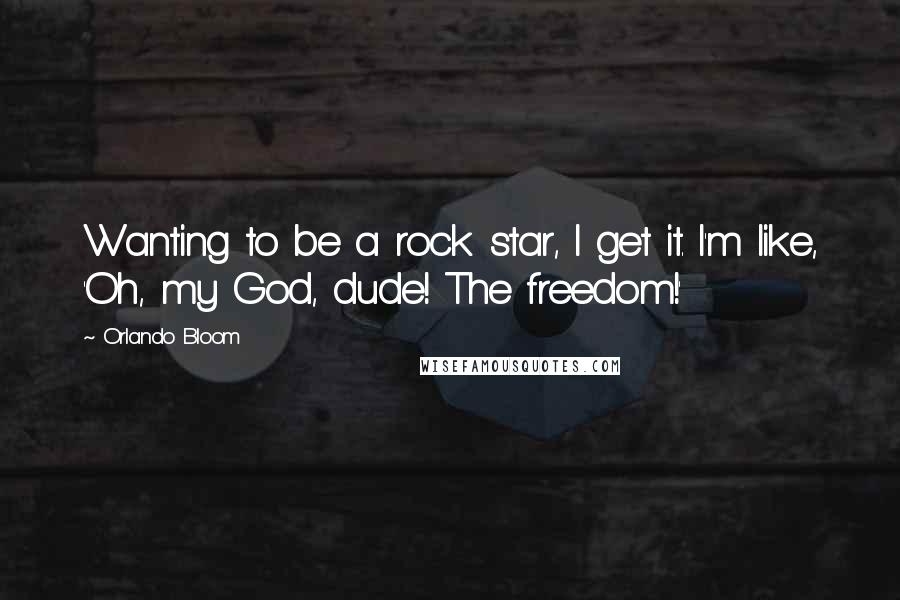 Orlando Bloom Quotes: Wanting to be a rock star, I get it. I'm like, 'Oh, my God, dude! The freedom!'