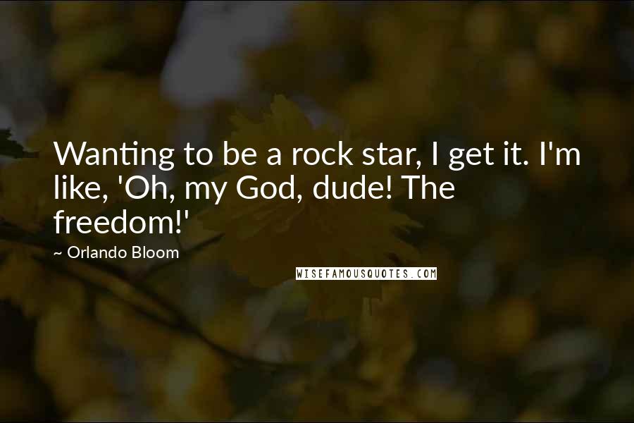 Orlando Bloom Quotes: Wanting to be a rock star, I get it. I'm like, 'Oh, my God, dude! The freedom!'