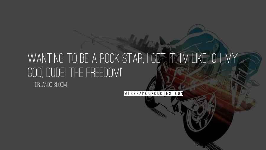 Orlando Bloom Quotes: Wanting to be a rock star, I get it. I'm like, 'Oh, my God, dude! The freedom!'