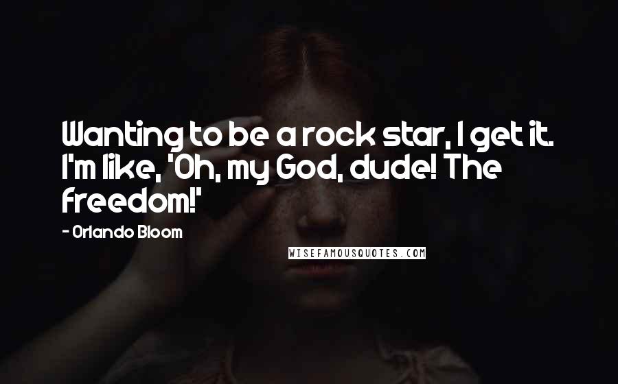 Orlando Bloom Quotes: Wanting to be a rock star, I get it. I'm like, 'Oh, my God, dude! The freedom!'