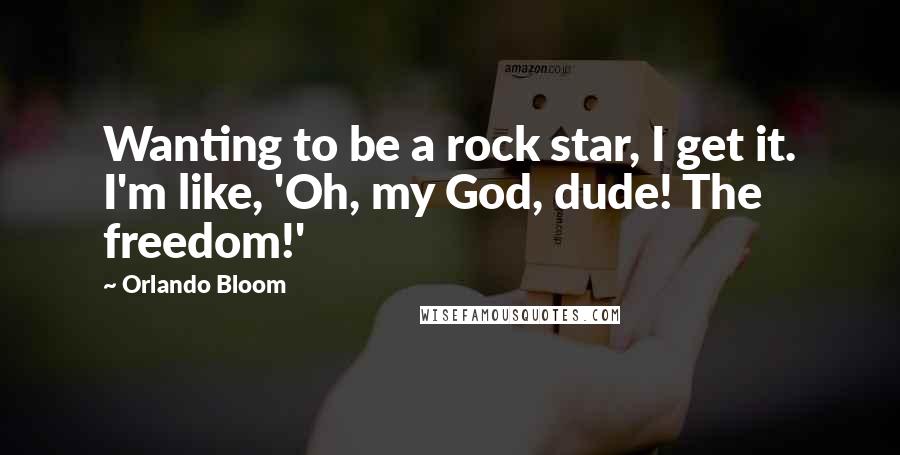 Orlando Bloom Quotes: Wanting to be a rock star, I get it. I'm like, 'Oh, my God, dude! The freedom!'