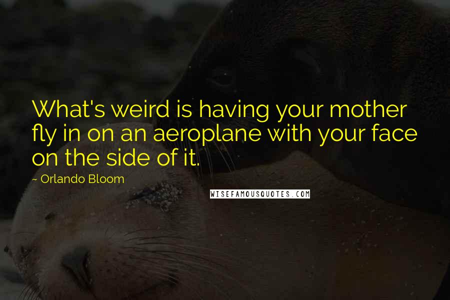 Orlando Bloom Quotes: What's weird is having your mother fly in on an aeroplane with your face on the side of it.