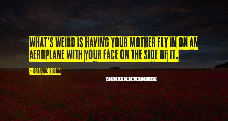 Orlando Bloom Quotes: What's weird is having your mother fly in on an aeroplane with your face on the side of it.