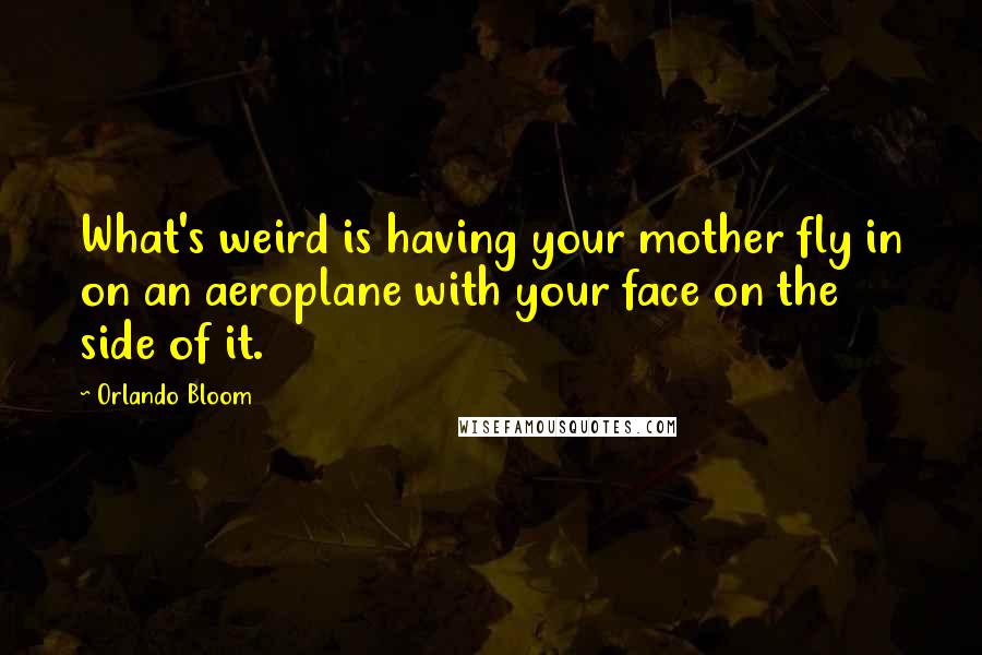 Orlando Bloom Quotes: What's weird is having your mother fly in on an aeroplane with your face on the side of it.