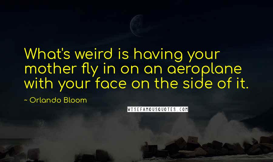 Orlando Bloom Quotes: What's weird is having your mother fly in on an aeroplane with your face on the side of it.