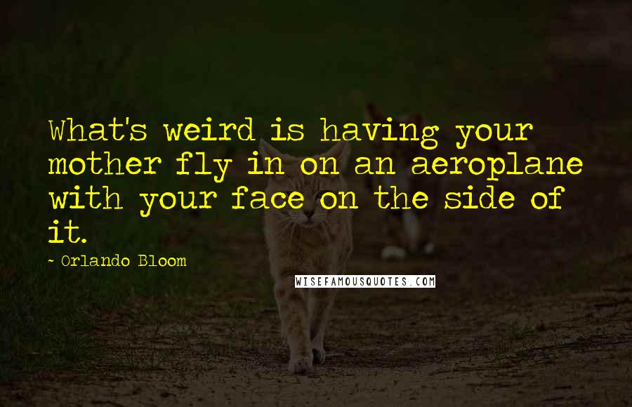 Orlando Bloom Quotes: What's weird is having your mother fly in on an aeroplane with your face on the side of it.