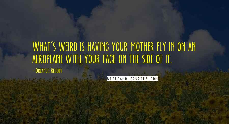 Orlando Bloom Quotes: What's weird is having your mother fly in on an aeroplane with your face on the side of it.