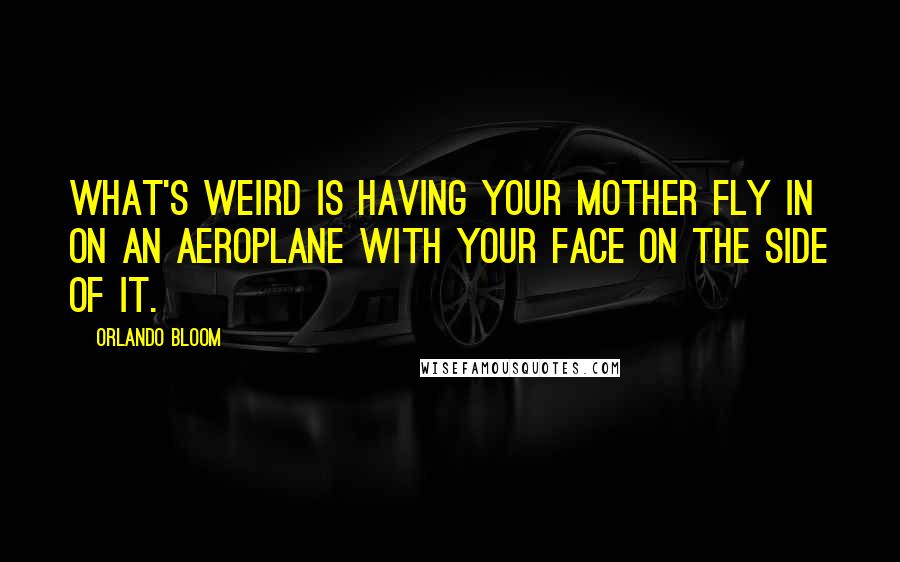 Orlando Bloom Quotes: What's weird is having your mother fly in on an aeroplane with your face on the side of it.