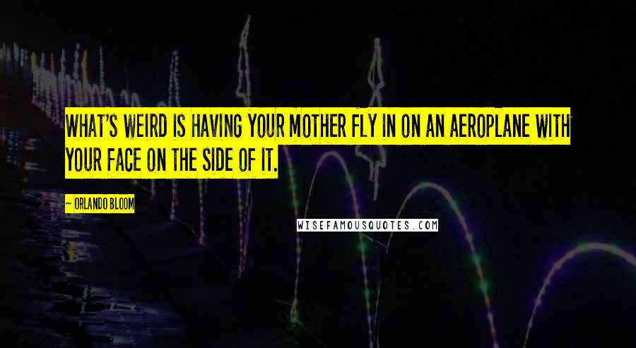 Orlando Bloom Quotes: What's weird is having your mother fly in on an aeroplane with your face on the side of it.