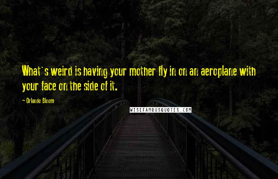 Orlando Bloom Quotes: What's weird is having your mother fly in on an aeroplane with your face on the side of it.