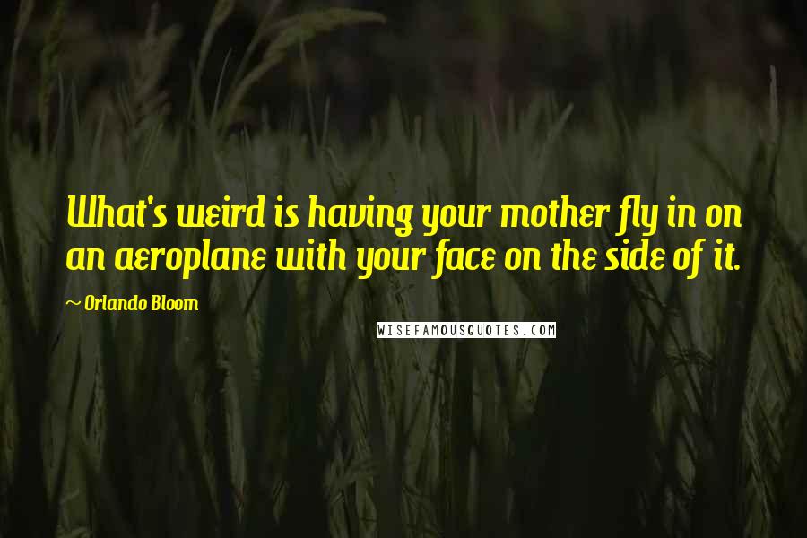Orlando Bloom Quotes: What's weird is having your mother fly in on an aeroplane with your face on the side of it.