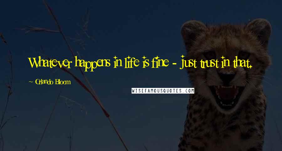 Orlando Bloom Quotes: Whatever happens in life is fine - just trust in that.