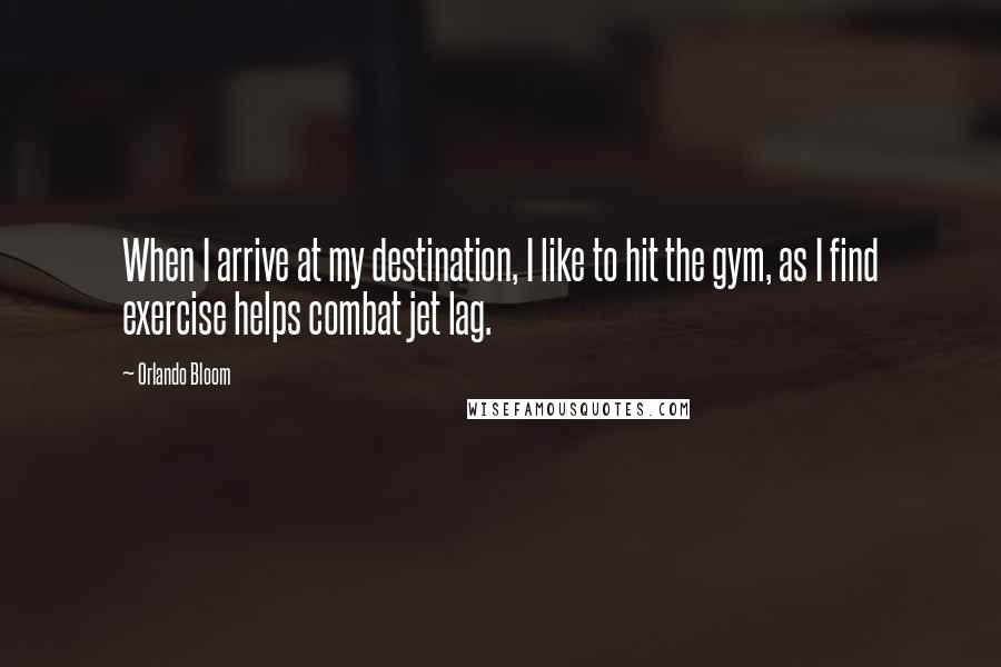 Orlando Bloom Quotes: When I arrive at my destination, I like to hit the gym, as I find exercise helps combat jet lag.