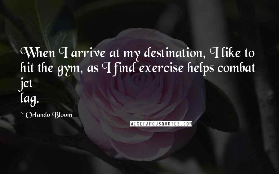 Orlando Bloom Quotes: When I arrive at my destination, I like to hit the gym, as I find exercise helps combat jet lag.