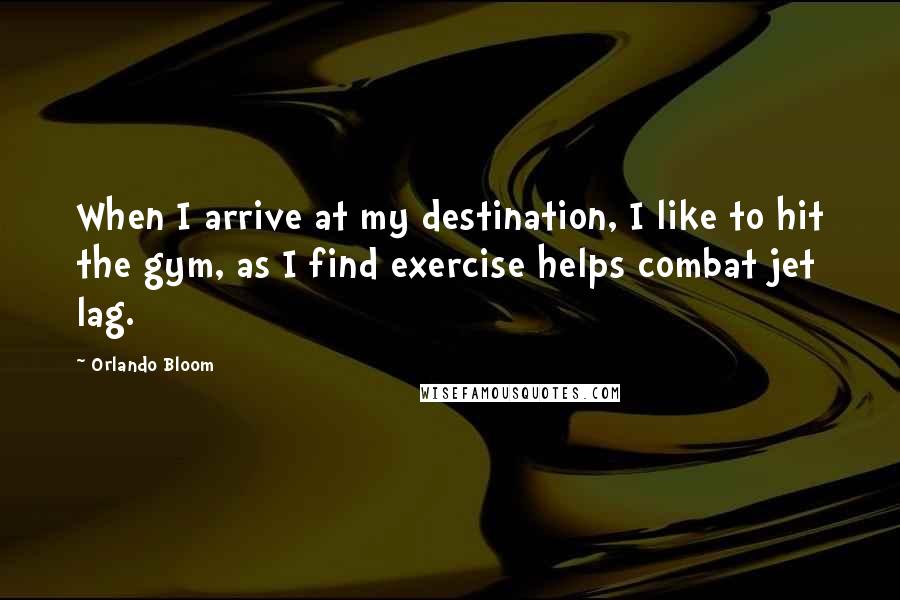 Orlando Bloom Quotes: When I arrive at my destination, I like to hit the gym, as I find exercise helps combat jet lag.