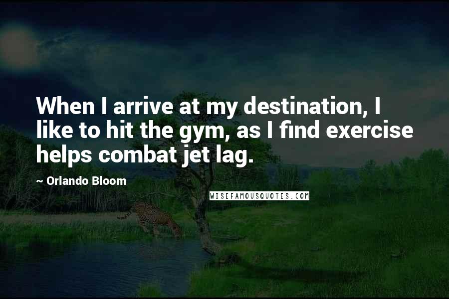 Orlando Bloom Quotes: When I arrive at my destination, I like to hit the gym, as I find exercise helps combat jet lag.