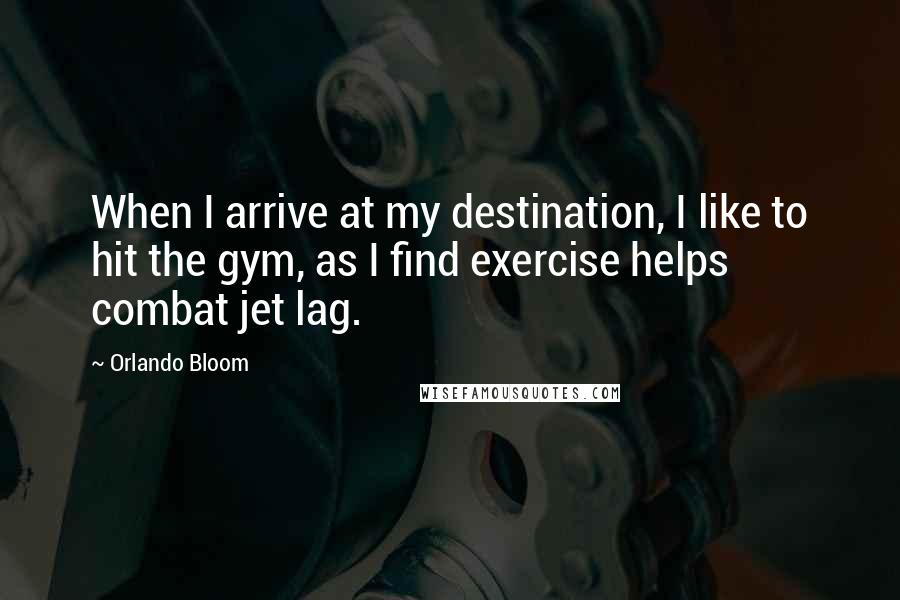 Orlando Bloom Quotes: When I arrive at my destination, I like to hit the gym, as I find exercise helps combat jet lag.