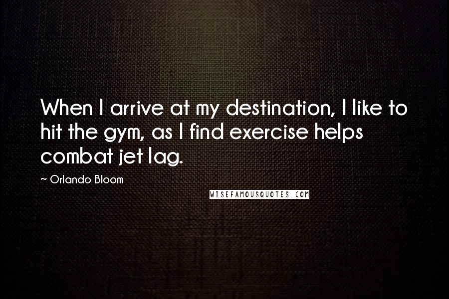 Orlando Bloom Quotes: When I arrive at my destination, I like to hit the gym, as I find exercise helps combat jet lag.