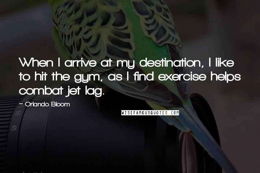 Orlando Bloom Quotes: When I arrive at my destination, I like to hit the gym, as I find exercise helps combat jet lag.