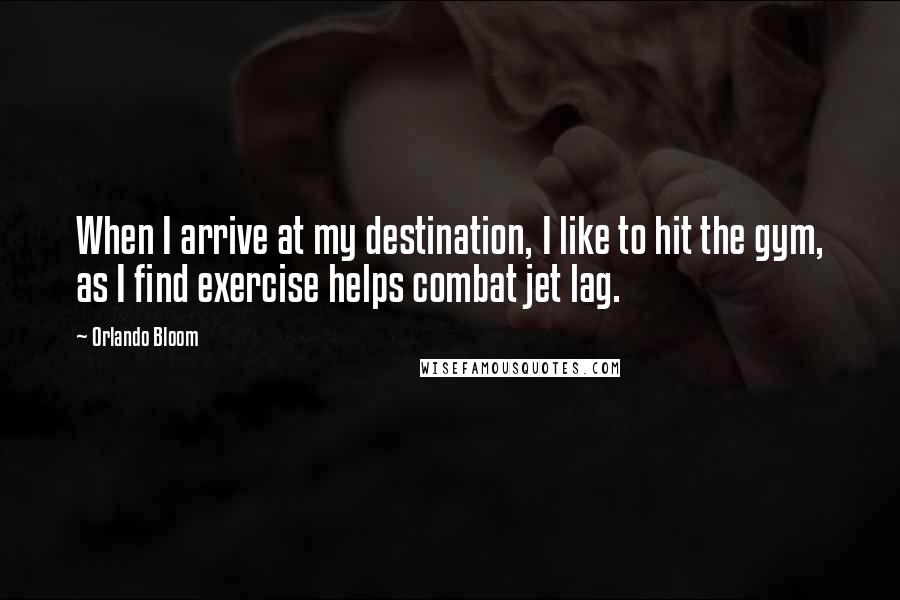Orlando Bloom Quotes: When I arrive at my destination, I like to hit the gym, as I find exercise helps combat jet lag.