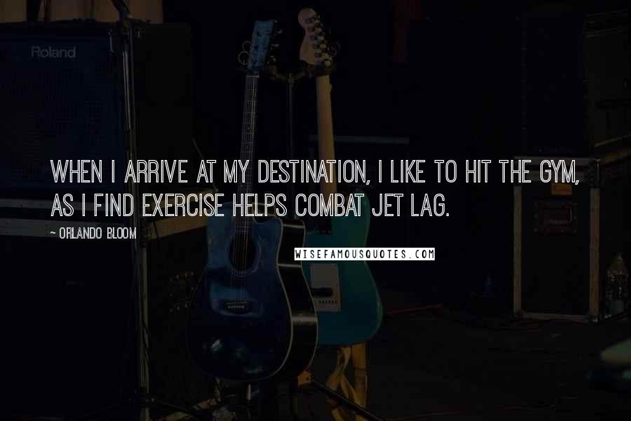 Orlando Bloom Quotes: When I arrive at my destination, I like to hit the gym, as I find exercise helps combat jet lag.