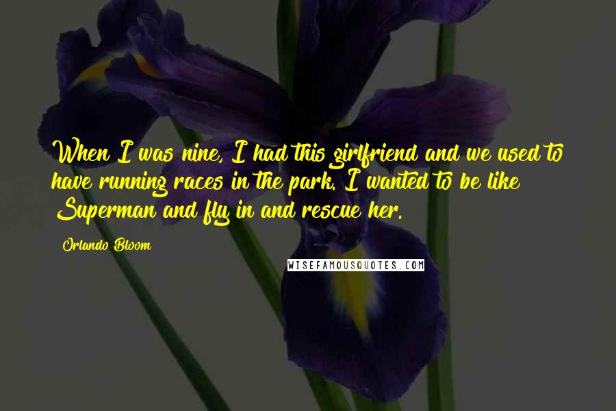 Orlando Bloom Quotes: When I was nine, I had this girlfriend and we used to have running races in the park. I wanted to be like Superman and fly in and rescue her.