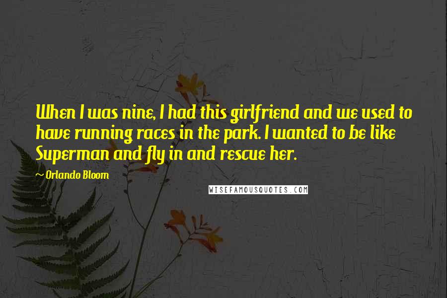 Orlando Bloom Quotes: When I was nine, I had this girlfriend and we used to have running races in the park. I wanted to be like Superman and fly in and rescue her.