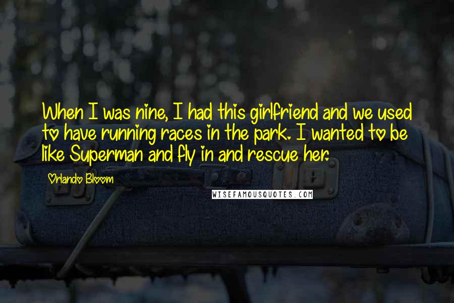 Orlando Bloom Quotes: When I was nine, I had this girlfriend and we used to have running races in the park. I wanted to be like Superman and fly in and rescue her.