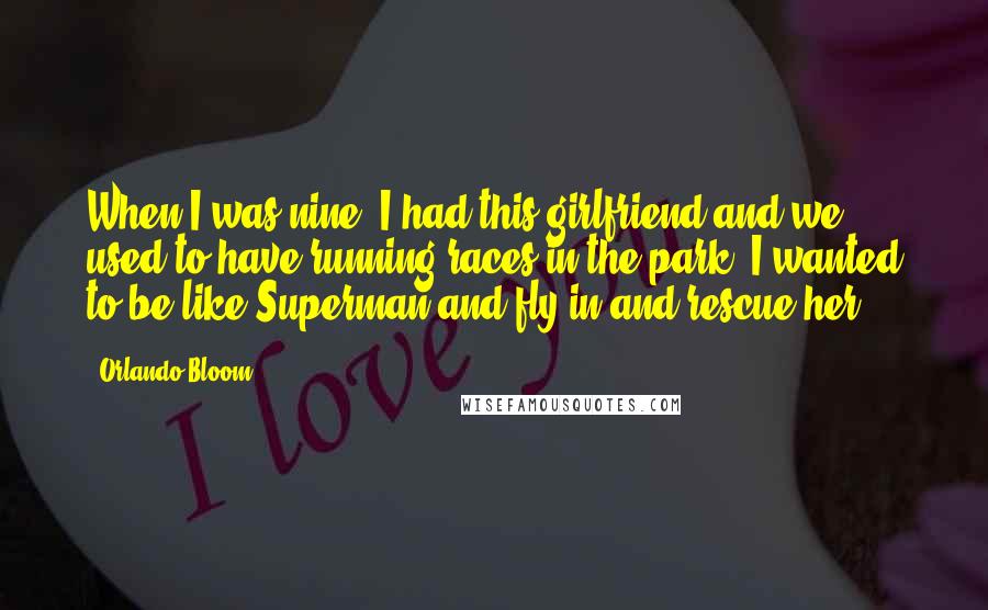 Orlando Bloom Quotes: When I was nine, I had this girlfriend and we used to have running races in the park. I wanted to be like Superman and fly in and rescue her.