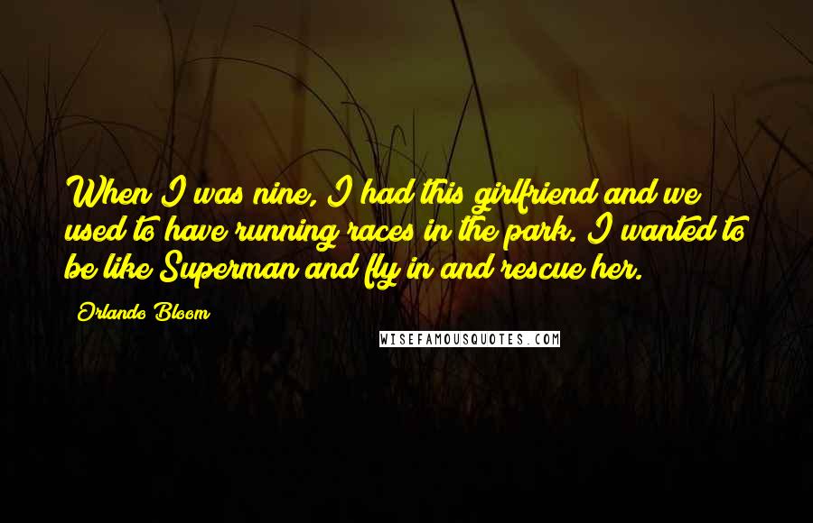 Orlando Bloom Quotes: When I was nine, I had this girlfriend and we used to have running races in the park. I wanted to be like Superman and fly in and rescue her.