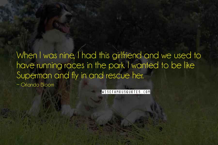 Orlando Bloom Quotes: When I was nine, I had this girlfriend and we used to have running races in the park. I wanted to be like Superman and fly in and rescue her.