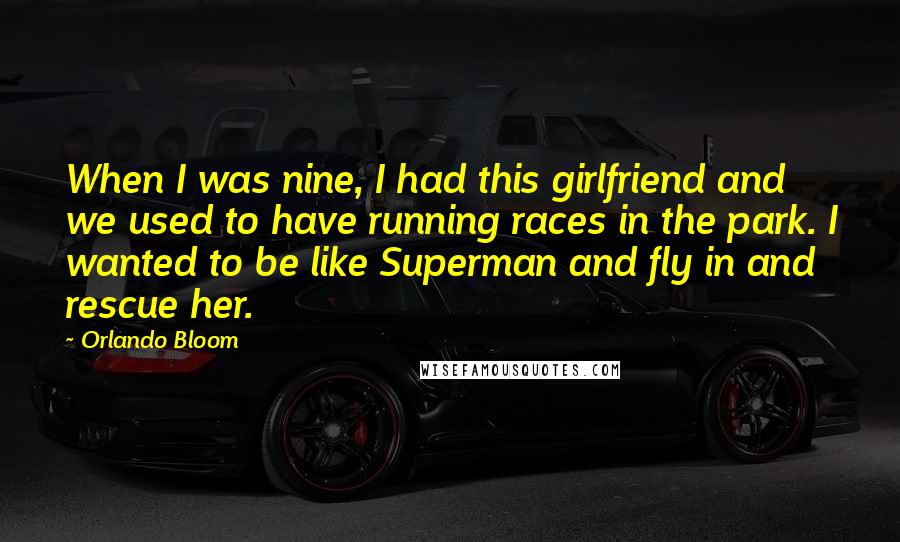 Orlando Bloom Quotes: When I was nine, I had this girlfriend and we used to have running races in the park. I wanted to be like Superman and fly in and rescue her.