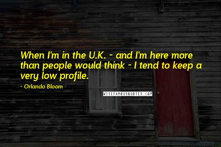 Orlando Bloom Quotes: When I'm in the U.K. - and I'm here more than people would think - I tend to keep a very low profile.