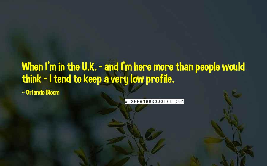 Orlando Bloom Quotes: When I'm in the U.K. - and I'm here more than people would think - I tend to keep a very low profile.