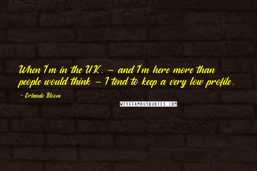 Orlando Bloom Quotes: When I'm in the U.K. - and I'm here more than people would think - I tend to keep a very low profile.